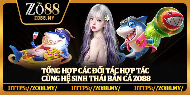 Tổng hợp các đối tác hợp tác cùng hệ sinh thái bắn cá Zo88